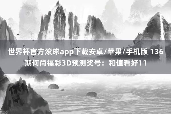 世界杯官方滚球app下载安卓/苹果/手机版 136期何尚福彩3D预测奖号：和值看好11