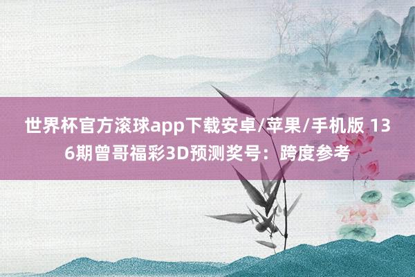 世界杯官方滚球app下载安卓/苹果/手机版 136期曾哥福彩3D预测奖号：跨度参考