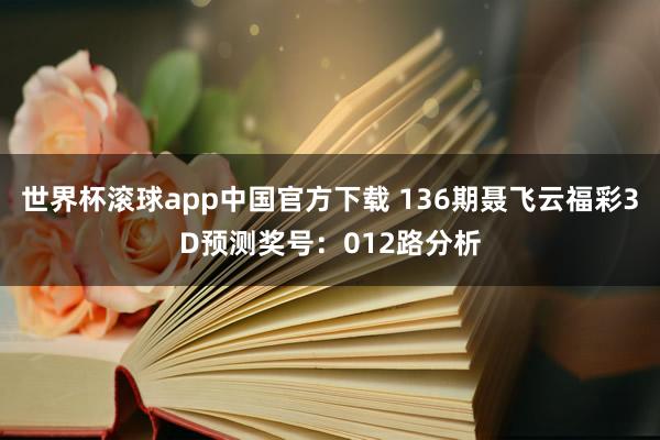 世界杯滚球app中国官方下载 136期聂飞云福彩3D预测奖号：012路分析