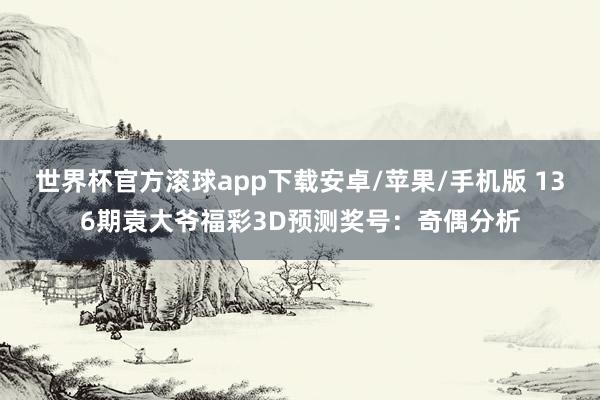 世界杯官方滚球app下载安卓/苹果/手机版 136期袁大爷福彩3D预测奖号：奇偶分析