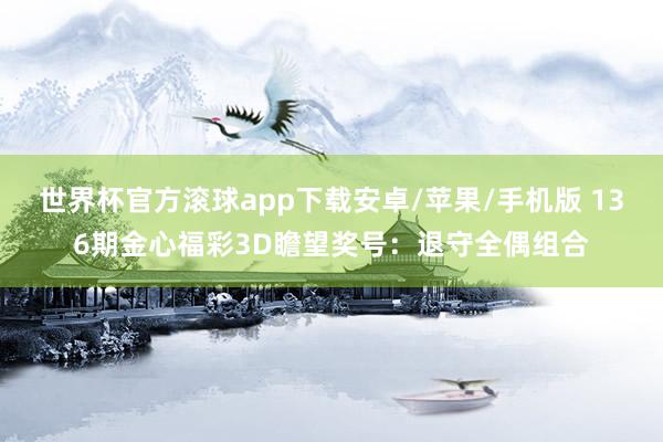 世界杯官方滚球app下载安卓/苹果/手机版 136期金心福彩3D瞻望奖号：退守全偶组合