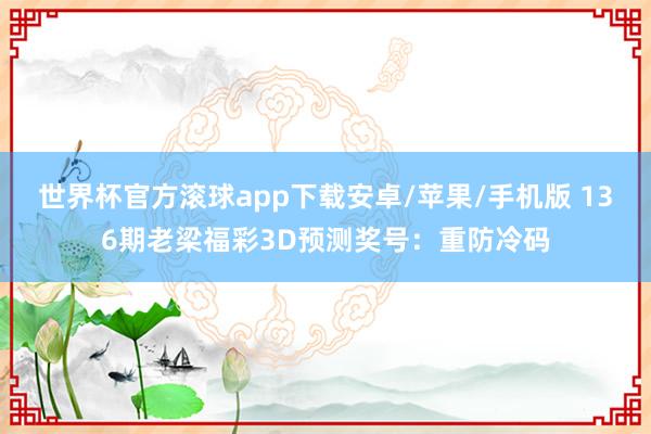 世界杯官方滚球app下载安卓/苹果/手机版 136期老梁福彩3D预测奖号：重防冷码