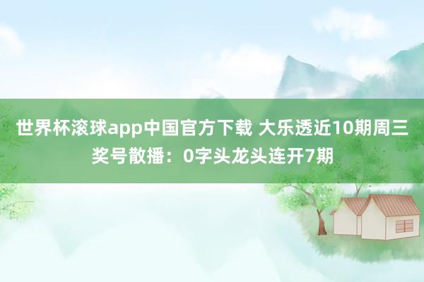 世界杯滚球app中国官方下载 大乐透近10期周三奖号散播：0字头龙头连开7期