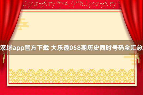 滚球app官方下载 大乐透058期历史同时号码全汇总
