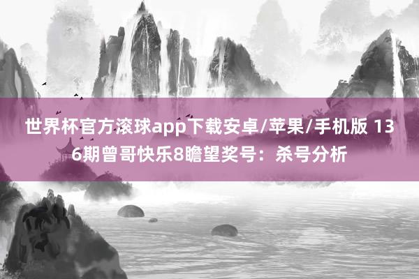 世界杯官方滚球app下载安卓/苹果/手机版 136期曾哥快乐8瞻望奖号：杀号分析