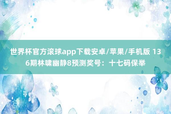 世界杯官方滚球app下载安卓/苹果/手机版 136期林啸幽静8预测奖号：十七码保举