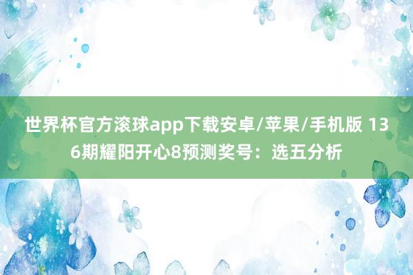 世界杯官方滚球app下载安卓/苹果/手机版 136期耀阳开心8预测奖号：选五分析