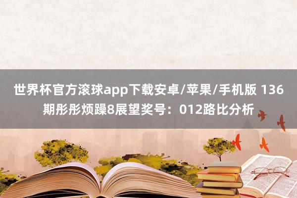 世界杯官方滚球app下载安卓/苹果/手机版 136期彤彤烦躁8展望奖号：012路比分析
