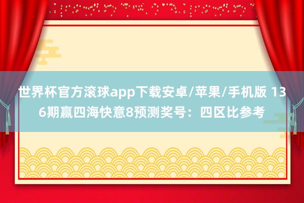 世界杯官方滚球app下载安卓/苹果/手机版 136期赢四海快意8预测奖号：四区比参考