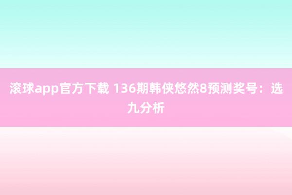 滚球app官方下载 136期韩侠悠然8预测奖号：选九分析