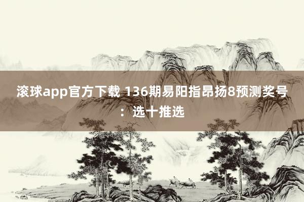 滚球app官方下载 136期易阳指昂扬8预测奖号：选十推选