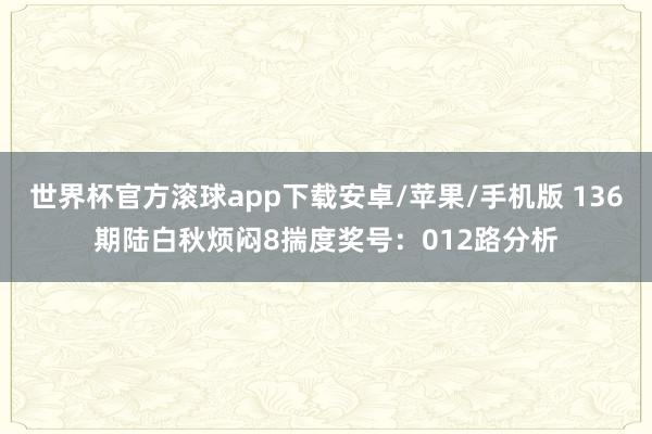 世界杯官方滚球app下载安卓/苹果/手机版 136期陆白秋烦闷8揣度奖号：012路分析