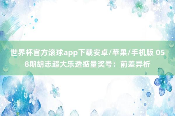 世界杯官方滚球app下载安卓/苹果/手机版 058期胡志超大乐透掂量奖号：前差异析