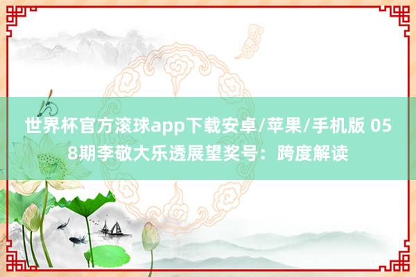 世界杯官方滚球app下载安卓/苹果/手机版 058期李敬大乐透展望奖号：跨度解读