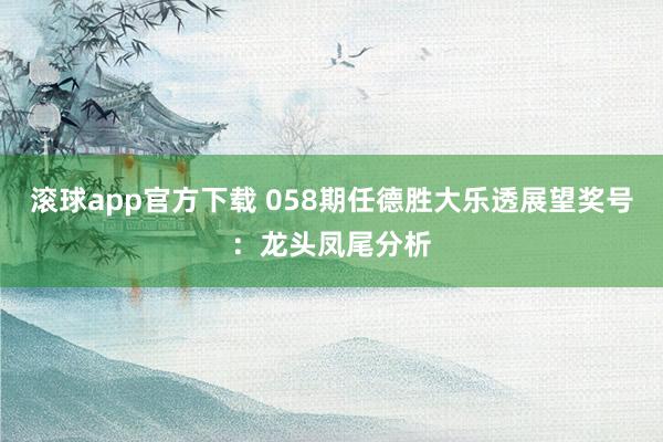 滚球app官方下载 058期任德胜大乐透展望奖号：龙头凤尾分析