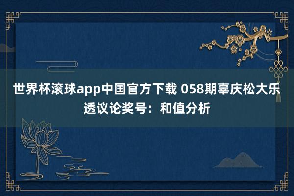 世界杯滚球app中国官方下载 058期辜庆松大乐透议论奖号：和值分析