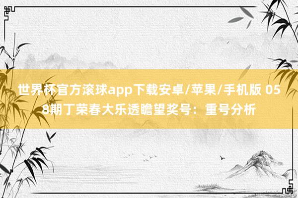 世界杯官方滚球app下载安卓/苹果/手机版 058期丁荣春大乐透瞻望奖号：重号分析