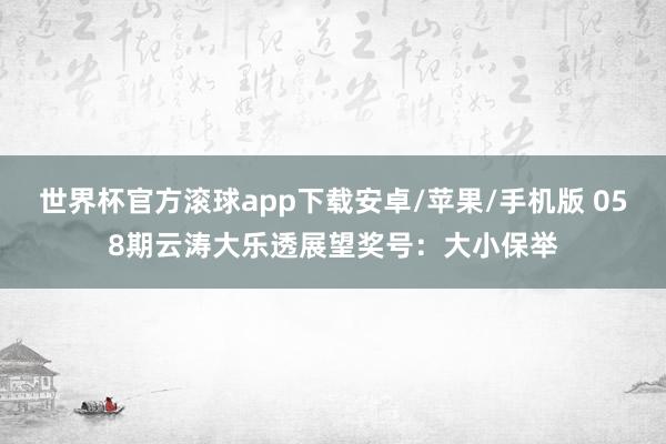 世界杯官方滚球app下载安卓/苹果/手机版 058期云涛大乐透展望奖号：大小保举