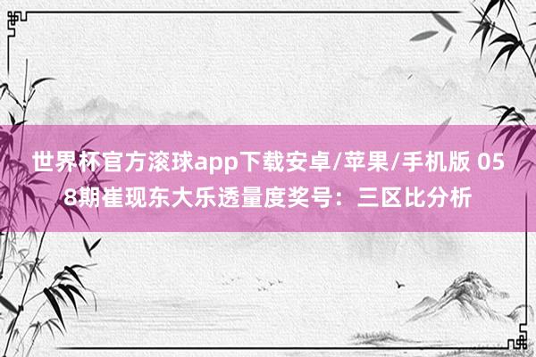 世界杯官方滚球app下载安卓/苹果/手机版 058期崔现东大乐透量度奖号：三区比分析