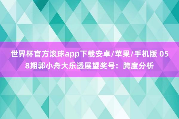 世界杯官方滚球app下载安卓/苹果/手机版 058期郭小舟大乐透展望奖号：跨度分析