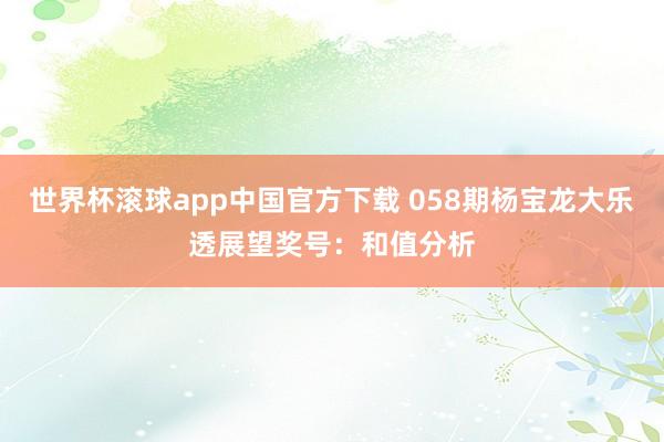 世界杯滚球app中国官方下载 058期杨宝龙大乐透展望奖号：和值分析