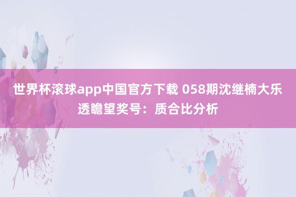 世界杯滚球app中国官方下载 058期沈继楠大乐透瞻望奖号：质合比分析