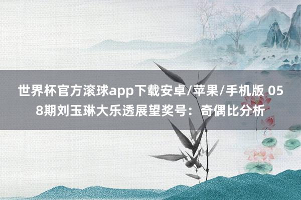 世界杯官方滚球app下载安卓/苹果/手机版 058期刘玉琳大乐透展望奖号：奇偶比分析