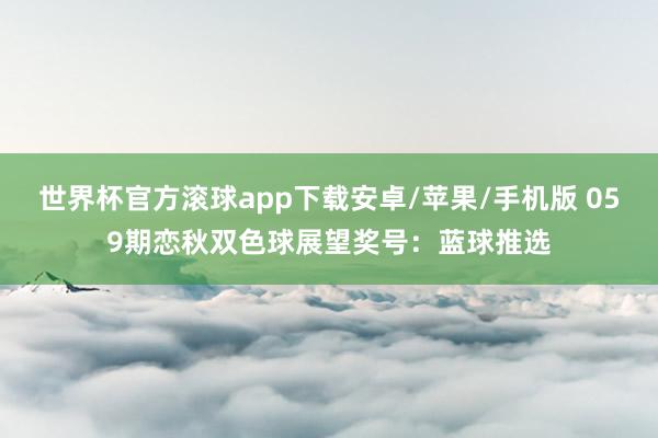 世界杯官方滚球app下载安卓/苹果/手机版 059期恋秋双色球展望奖号：蓝球推选