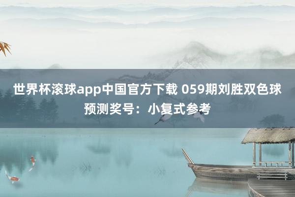 世界杯滚球app中国官方下载 059期刘胜双色球预测奖号：小复式参考