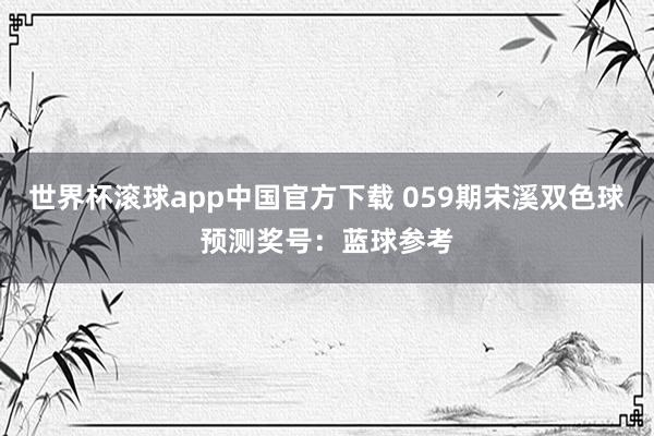世界杯滚球app中国官方下载 059期宋溪双色球预测奖号：蓝球参考