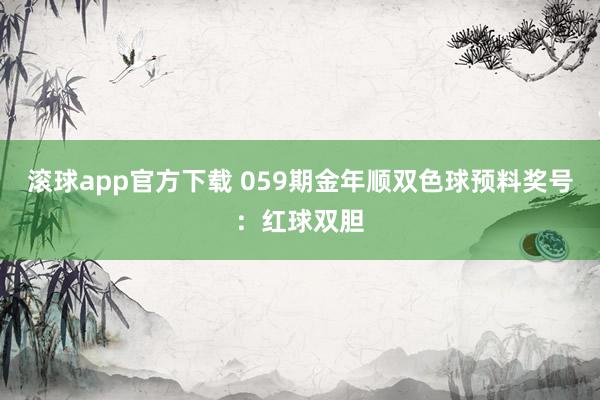 滚球app官方下载 059期金年顺双色球预料奖号：红球双胆