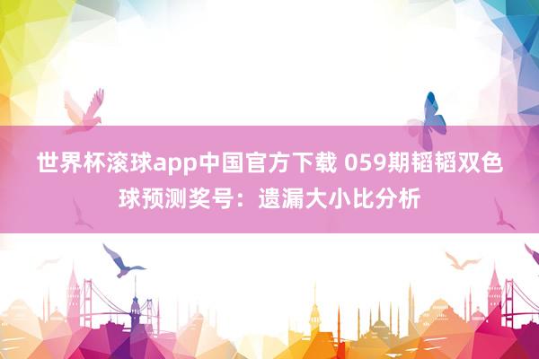 世界杯滚球app中国官方下载 059期韬韬双色球预测奖号：遗漏大小比分析