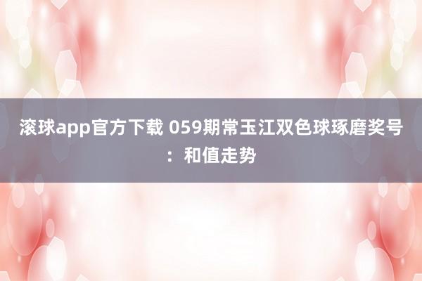 滚球app官方下载 059期常玉江双色球琢磨奖号：和值走势