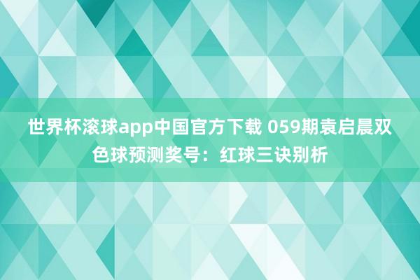 世界杯滚球app中国官方下载 059期袁启晨双色球预测奖号：红球三诀别析