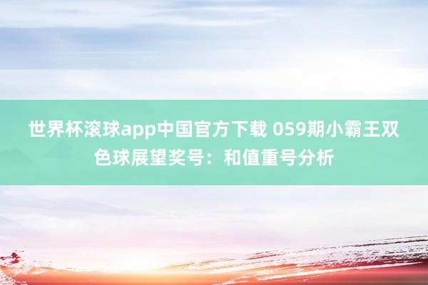 世界杯滚球app中国官方下载 059期小霸王双色球展望奖号：和值重号分析