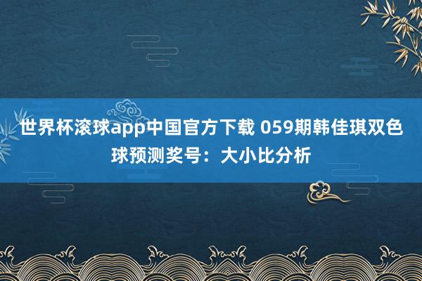 世界杯滚球app中国官方下载 059期韩佳琪双色球预测奖号：大小比分析