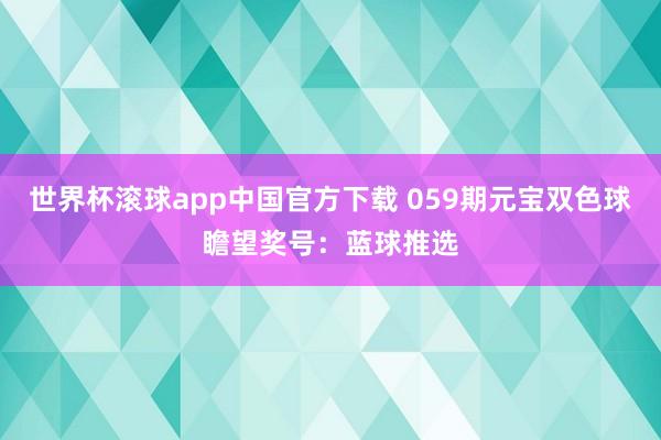 世界杯滚球app中国官方下载 059期元宝双色球瞻望奖号：蓝球推选