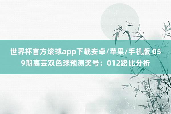 世界杯官方滚球app下载安卓/苹果/手机版 059期高芸双色球预测奖号：012路比分析