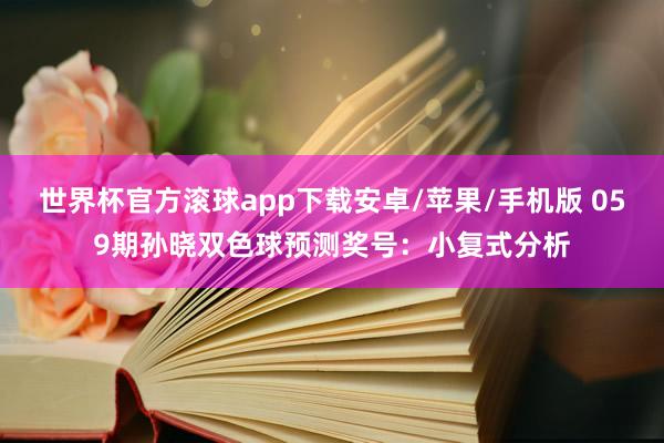 世界杯官方滚球app下载安卓/苹果/手机版 059期孙晓双色球预测奖号：小复式分析