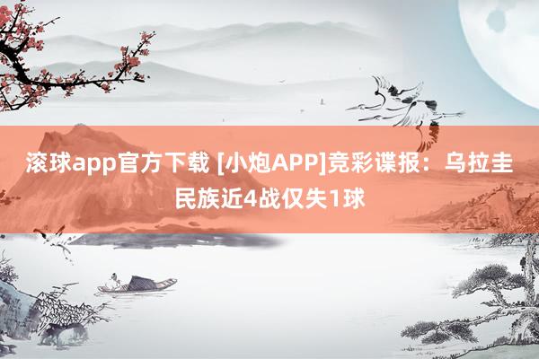 滚球app官方下载 [小炮APP]竞彩谍报：乌拉圭民族近4战仅失1球
