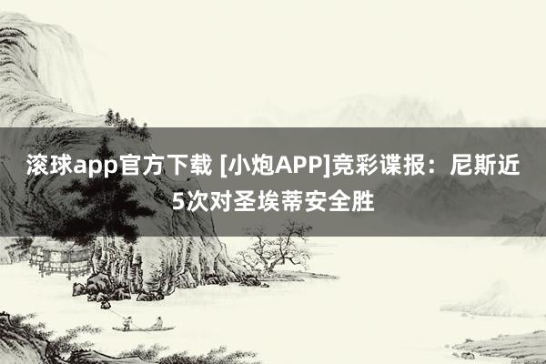 滚球app官方下载 [小炮APP]竞彩谍报：尼斯近5次对圣埃蒂安全胜