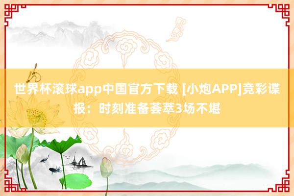 世界杯滚球app中国官方下载 [小炮APP]竞彩谍报：时刻准备荟萃3场不堪