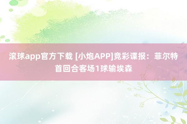 滚球app官方下载 [小炮APP]竞彩谍报：菲尔特首回合客场1球输埃森