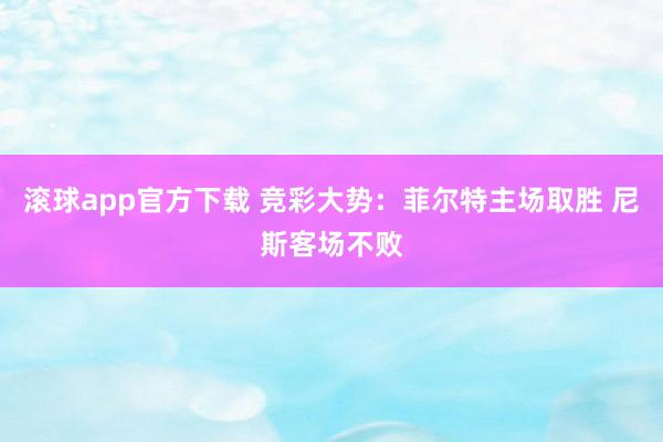 滚球app官方下载 竞彩大势：菲尔特主场取胜 尼斯客场不败