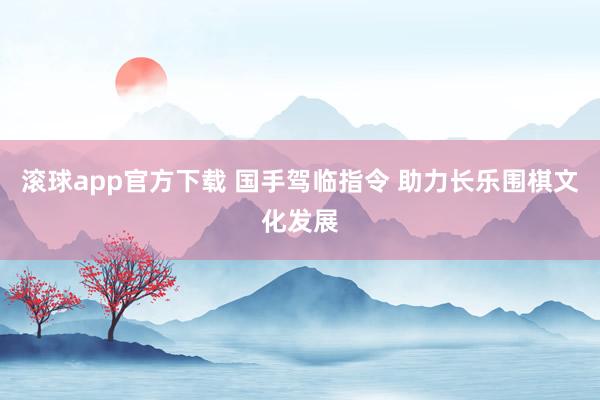 滚球app官方下载 国手驾临指令 助力长乐围棋文化发展