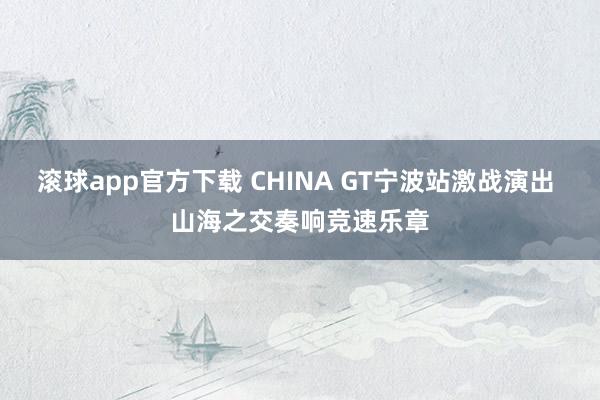 滚球app官方下载 CHINA GT宁波站激战演出 山海之交奏响竞速乐章
