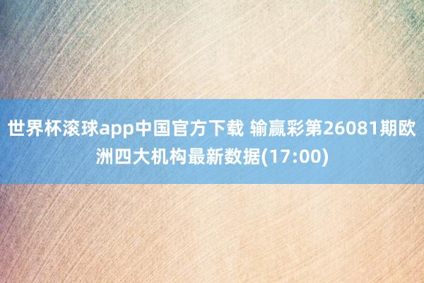 世界杯滚球app中国官方下载 输赢彩第26081期欧洲四大机构最新数据(17:00)