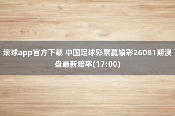 滚球app官方下载 中国足球彩票赢输彩26081期澳盘最新赔率(17:00)