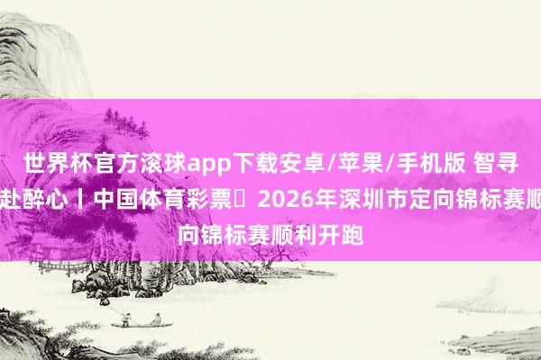 世界杯官方滚球app下载安卓/苹果/手机版 智寻场地 奔赴醉心丨中国体育彩票・2026年深圳市定向锦标赛顺利开跑