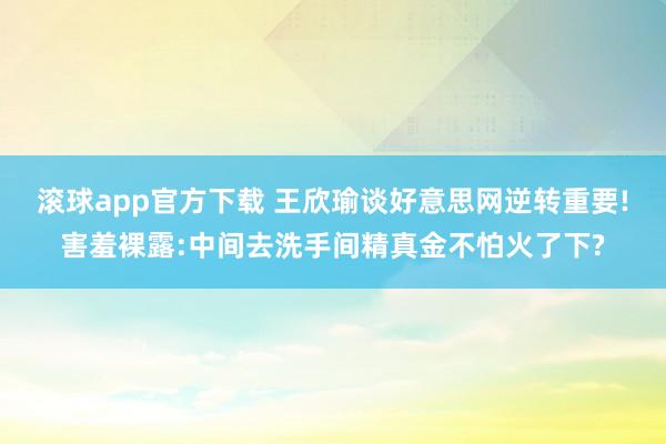 滚球app官方下载 王欣瑜谈好意思网逆转重要!害羞裸露:中间去洗手间精真金不怕火了下?